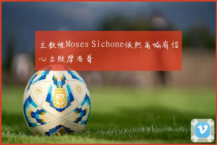 主教练Moses Sichone依然高喊有信心击败摩洛哥