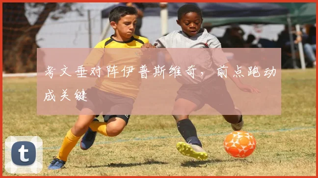 考文垂对阵伊普斯维奇，前点跑动成关键