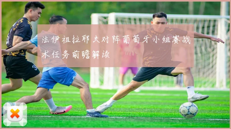 法伊祖拉耶夫对阵葡萄牙小组赛战术任务前瞻解读