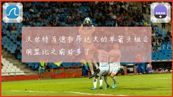 沃尔特马德和昂达夫的单箭头组合明显比之前好多了