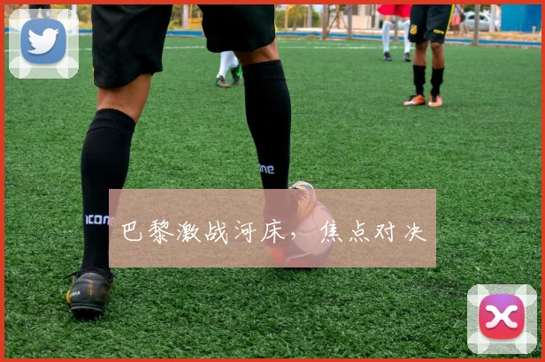 巴黎激战河床,焦点对决