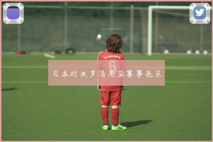 日本对决罗马尼亚赛事亮点