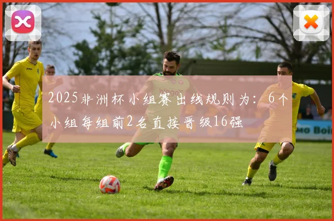 2025非洲杯小组赛出线规则为:6个小组每组前2名直接晋级16强