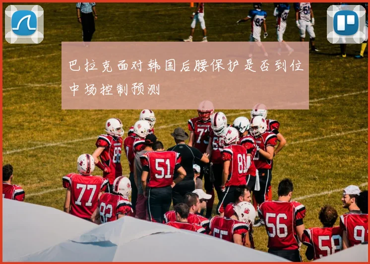 巴拉克面对韩国后腰保护是否到位中场控制预测