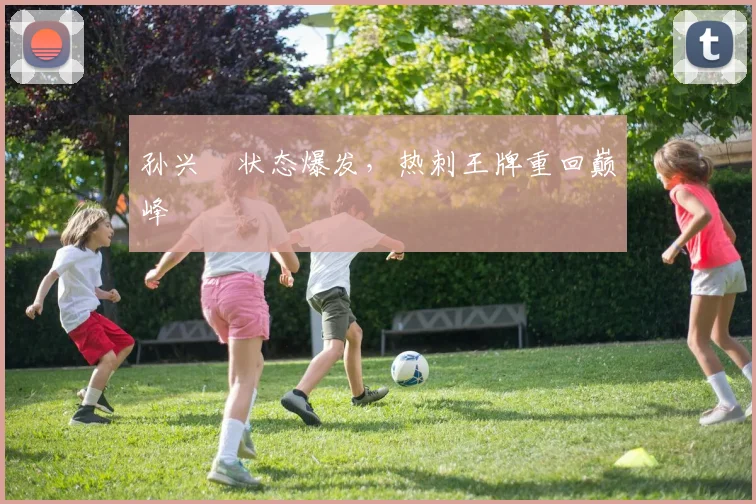 孙兴慜状态爆发，热刺王牌重回巅峰