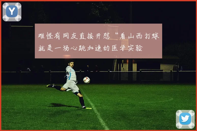 难怪有网友直接开怼“看山西打球就是一场心跳加速的医学实验