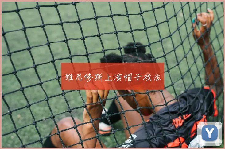 维尼修斯上演帽子戏法