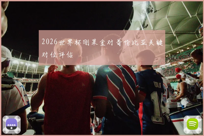 2026世界杯刚果金对哥伦比亚关键对位评估