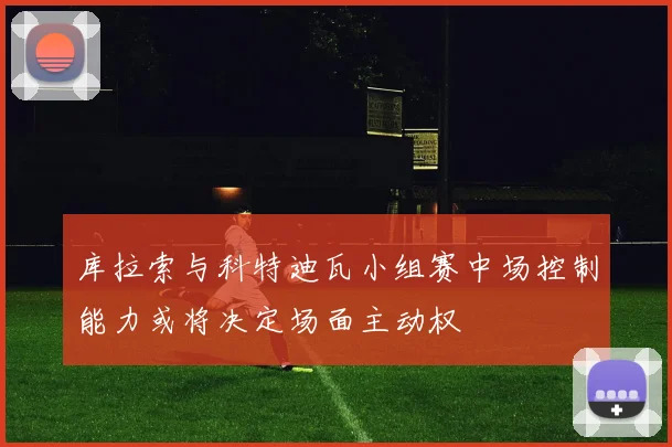 库拉索与科特迪瓦小组赛中场控制能力或将决定场面主动权