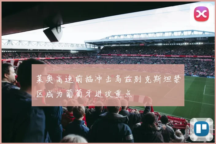 莱奥高速前插冲击乌兹别克斯坦禁区成为葡萄牙进攻重点