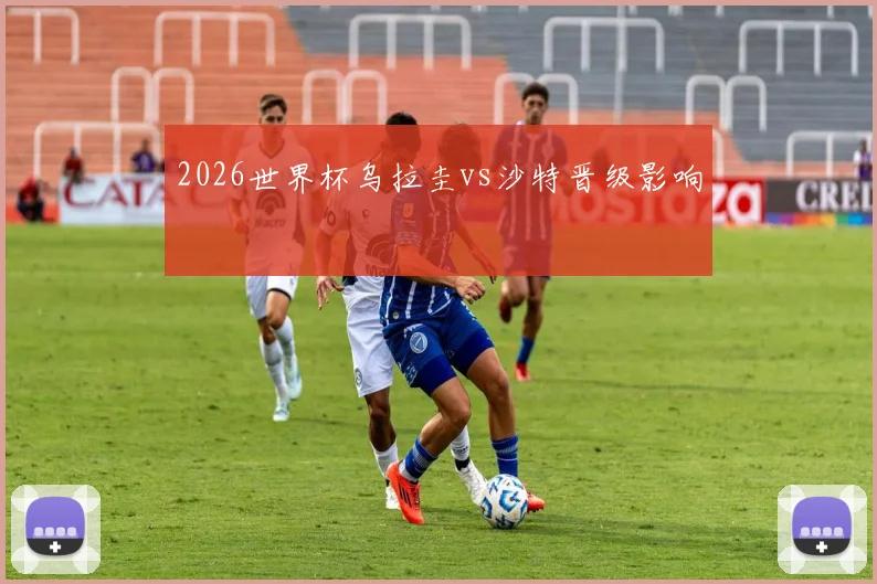 2026世界杯乌拉圭vs沙特晋级影响