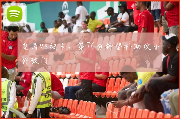 皇马vs纽卡，第76分钟替补助攻小将破门