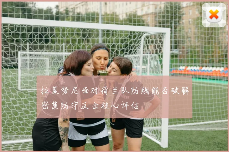 拉莱努尼面对荷兰队防线能否破解密集防守反击核心评估