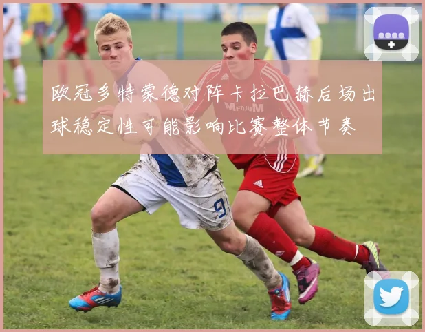 欧冠多特蒙德对阵卡拉巴赫后场出球稳定性可能影响比赛整体节奏