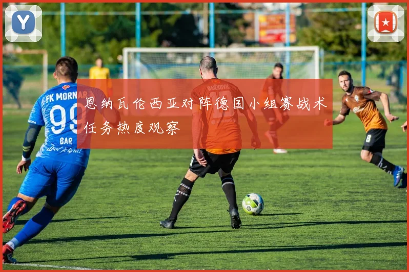 恩纳瓦伦西亚对阵德国小组赛战术任务热度观察