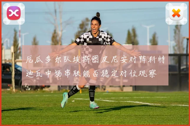 厄瓜多尔队埃斯图皮尼安对阵科特迪瓦中场串联能否稳定对位观察