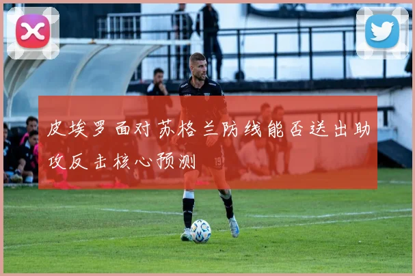 皮埃罗面对苏格兰防线能否送出助攻反击核心预测