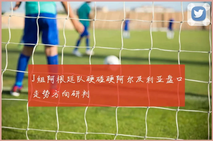 J组阿根廷队硬碰硬阿尔及利亚盘口走势方向研判