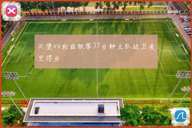 汉堡vs利兹联第37分钟主队边卫凌空得分