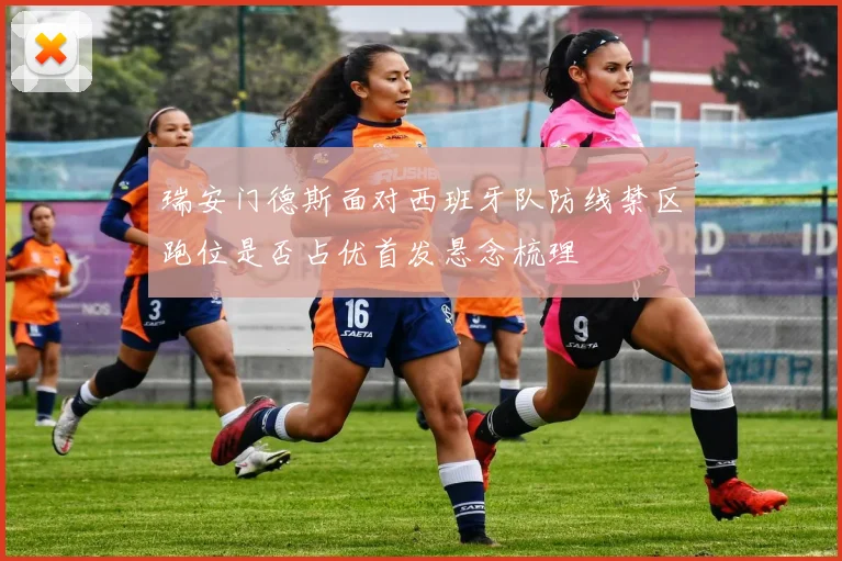 瑞安门德斯面对西班牙队防线禁区跑位是否占优首发悬念梳理