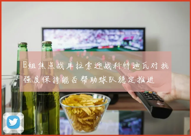 E组焦点战库拉索迎战科特迪瓦对抗强度保持能否帮助球队稳定推进
