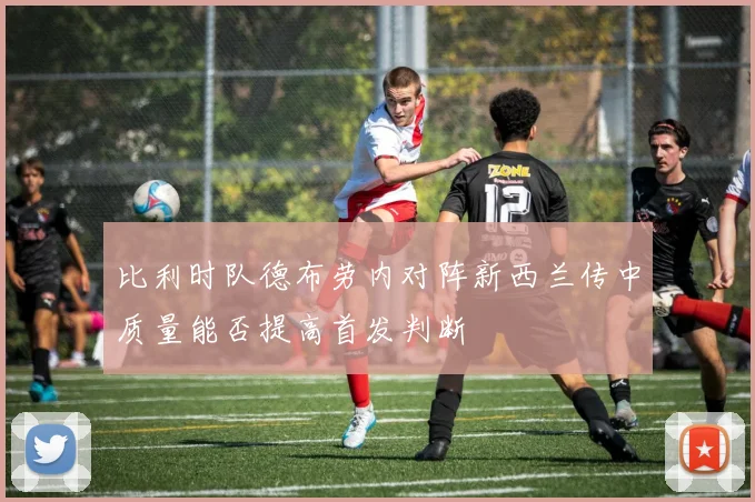 比利时队德布劳内对阵新西兰传中质量能否提高首发判断
