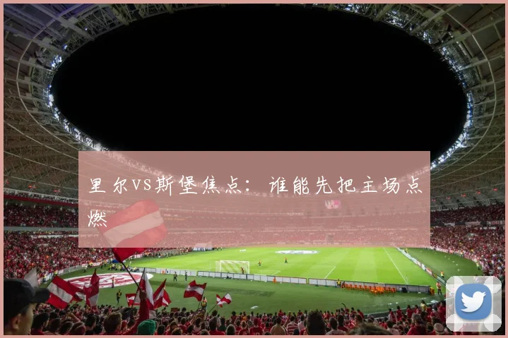 里尔vs斯堡焦点：谁能先把主场点燃