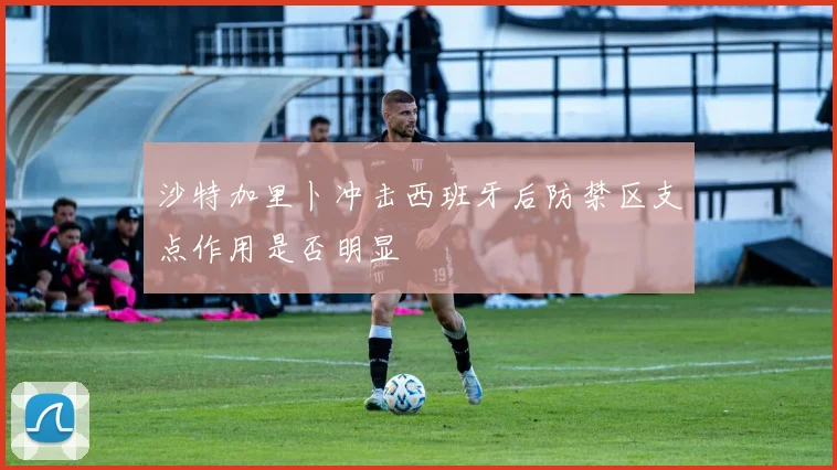 沙特加里卜冲击西班牙后防禁区支点作用是否明显