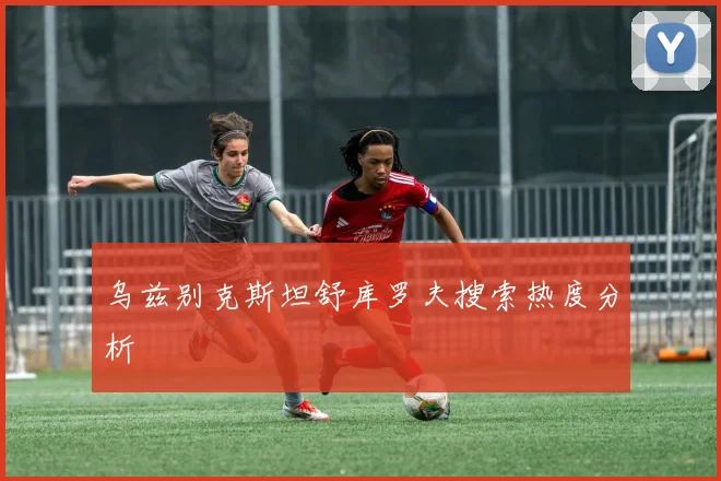 乌兹别克斯坦舒库罗夫搜索热度分析