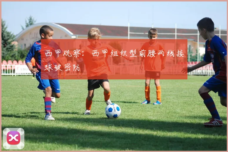 西甲观察：西甲组织型前腰两线接球破密防