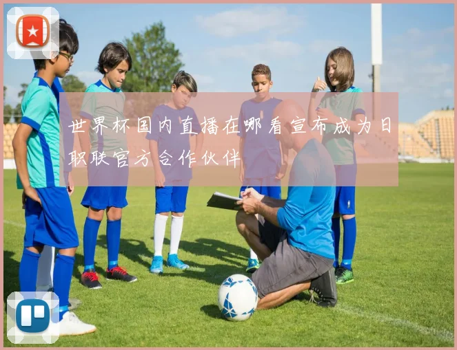 世界杯国内直播在哪看宣布成为日职联官方合作伙伴