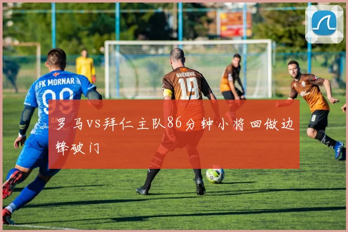 罗马vs拜仁主队86分钟小将回做边锋破门