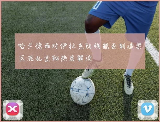 哈兰德面对伊拉克防线能否制造禁区混乱金靴热度解读