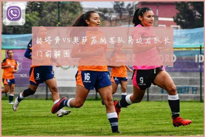 赫塔费vs奥萨苏纳客队易边后队长门前解围