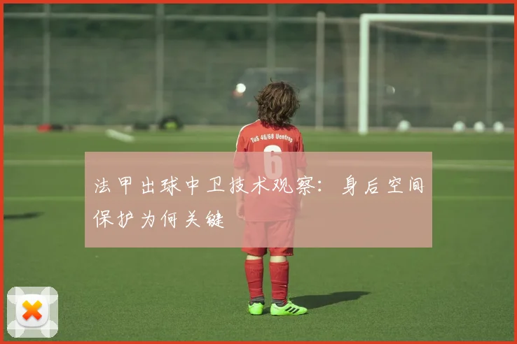 法甲出球中卫技术观察：身后空间保护为何关键