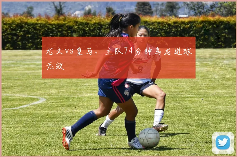 尤文vs皇马,主队74分钟乌龙进球无效