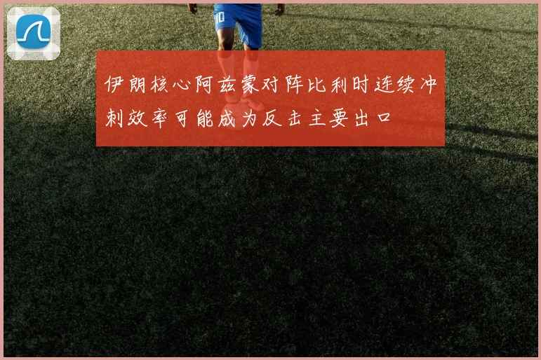 伊朗核心阿兹蒙对阵比利时连续冲刺效率可能成为反击主要出口