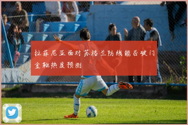 拉菲尼亚面对苏格兰防线能否破门金靴热度预测