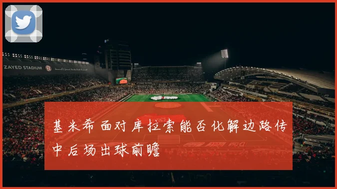 基米希面对库拉索能否化解边路传中后场出球前瞻