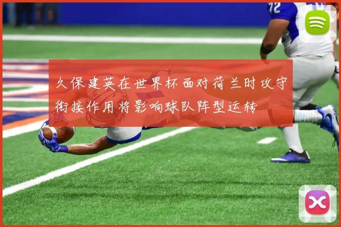 久保建英在世界杯面对荷兰时攻守衔接作用将影响球队阵型运转