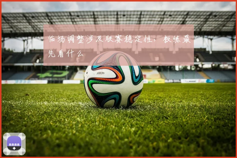 临场调整涉及联赛稳定性,教练最先看什么