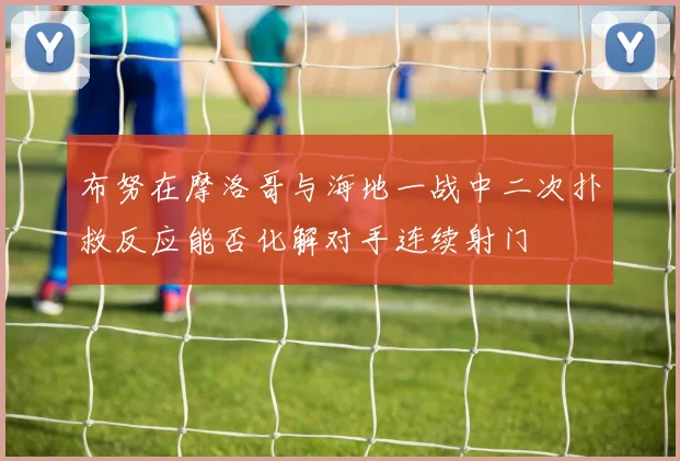 布努在摩洛哥与海地一战中二次扑救反应能否化解对手连续射门
