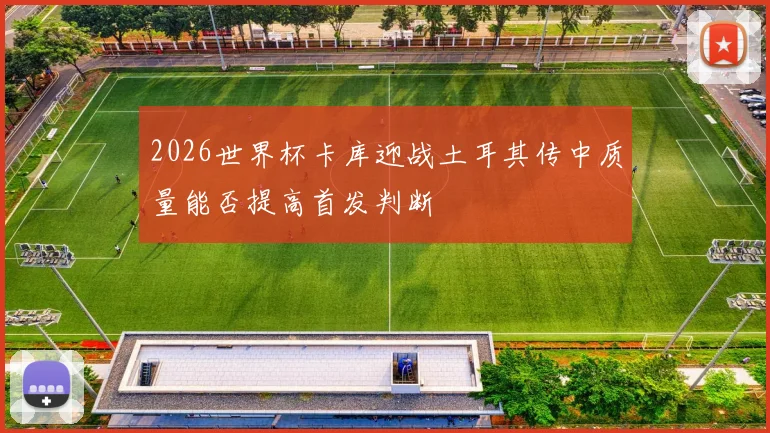 2026世界杯卡库迎战土耳其传中质量能否提高首发判断