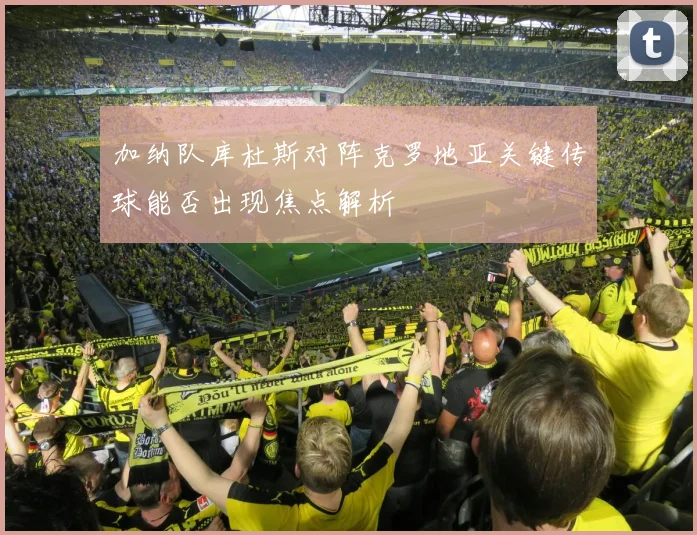 加纳队库杜斯对阵克罗地亚关键传球能否出现焦点解析