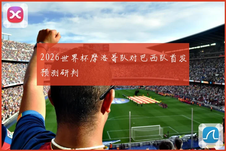 2026世界杯摩洛哥队对巴西队首发预测研判