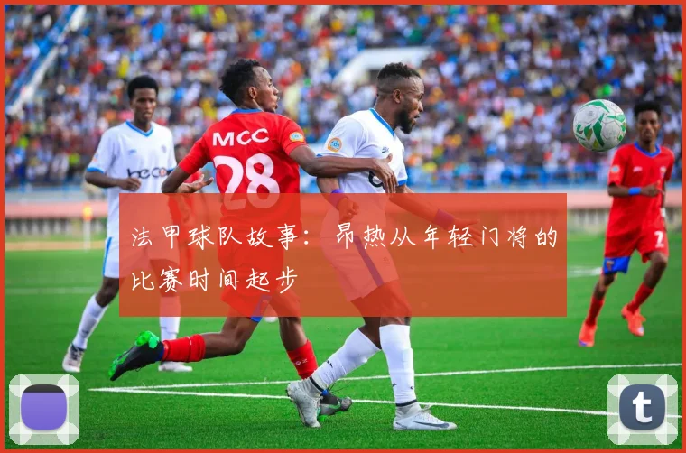 法甲球队故事：昂热从年轻门将的比赛时间起步