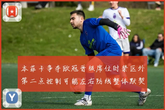 本菲卡争夺欧冠晋级席位时禁区外第二点控制可能左右防线整体默契