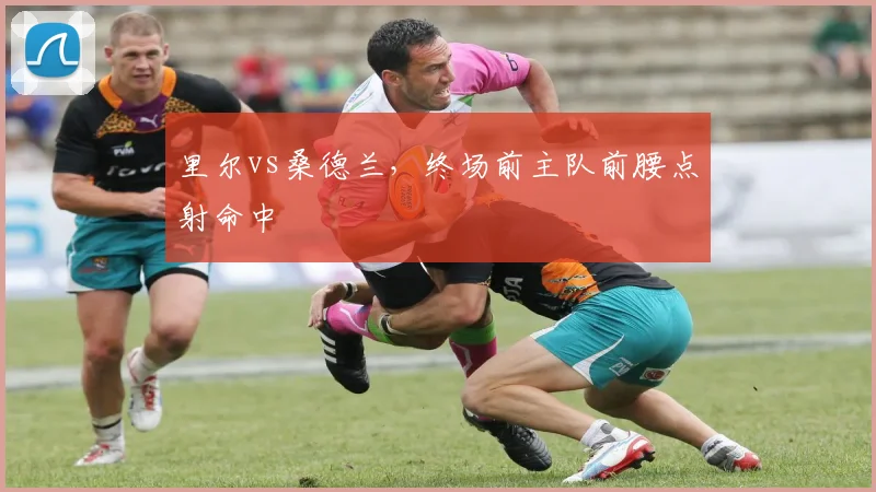 里尔vs桑德兰，终场前主队前腰点射命中