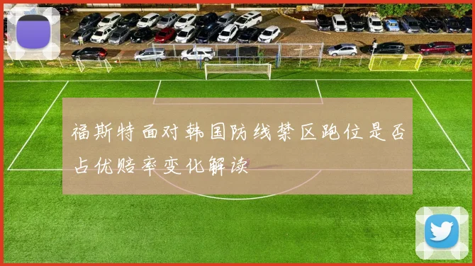 福斯特面对韩国防线禁区跑位是否占优赔率变化解读