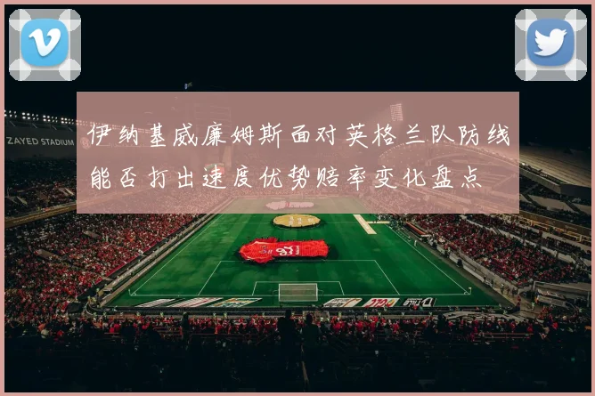 伊纳基威廉姆斯面对英格兰队防线能否打出速度优势赔率变化盘点